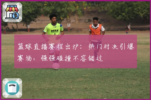 篮球直播赛程出炉：热门对决引爆赛场，强强碰撞不容错过