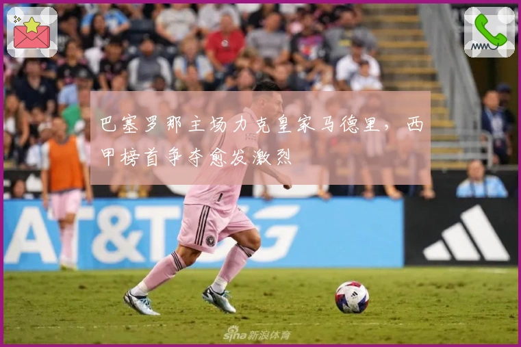 巴塞罗那主场力克皇家马德里，西甲榜首争夺愈发激烈