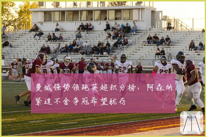 曼城强势领跑英超积分榜，阿森纳紧追不舍争冠希望犹存