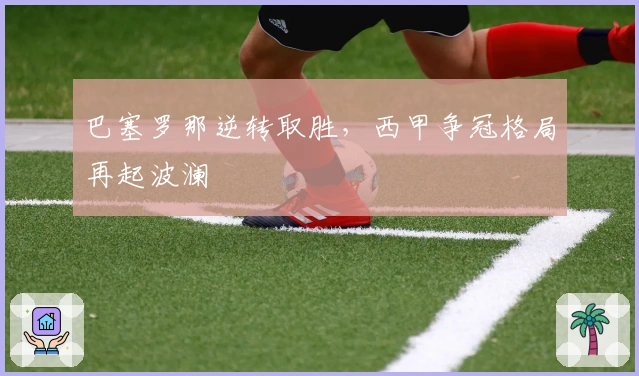 巴塞罗那逆转取胜，西甲争冠格局再起波澜