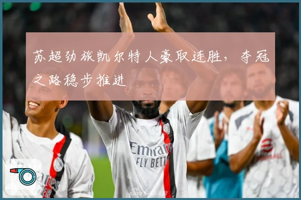 苏超劲旅凯尔特人豪取连胜，夺冠之路稳步推进