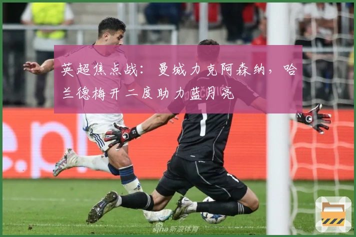 英超焦点战：曼城力克阿森纳，哈兰德梅开二度助力蓝月亮