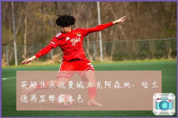 英超焦点战曼城力克阿森纳，哈兰德再显锋霸本色