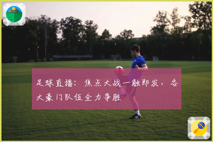 足球直播：焦点大战一触即发，各大豪门队伍全力争胜