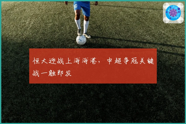 恒大迎战上海海港，中超争冠关键战一触即发