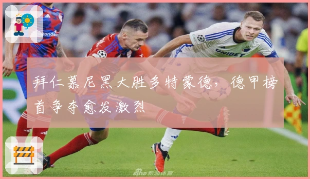 拜仁慕尼黑大胜多特蒙德，德甲榜首争夺愈发激烈