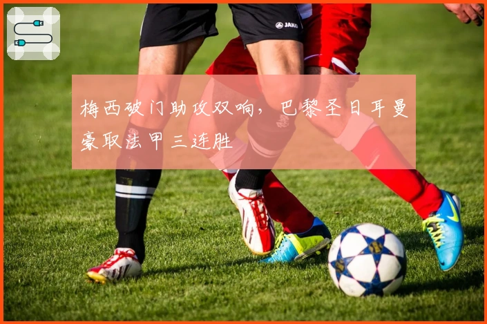 梅西破门助攻双响，巴黎圣日耳曼豪取法甲三连胜