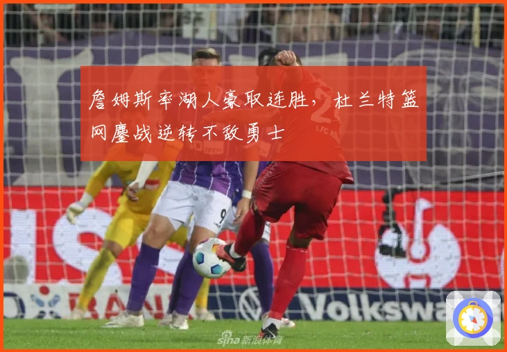 詹姆斯率湖人豪取连胜，杜兰特篮网鏖战逆转不敌勇士