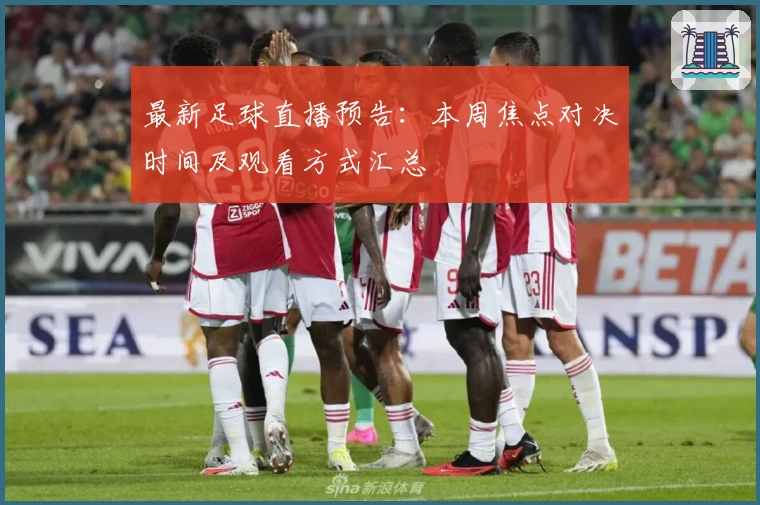 最新足球直播预告：本周焦点对决时间及观看方式汇总