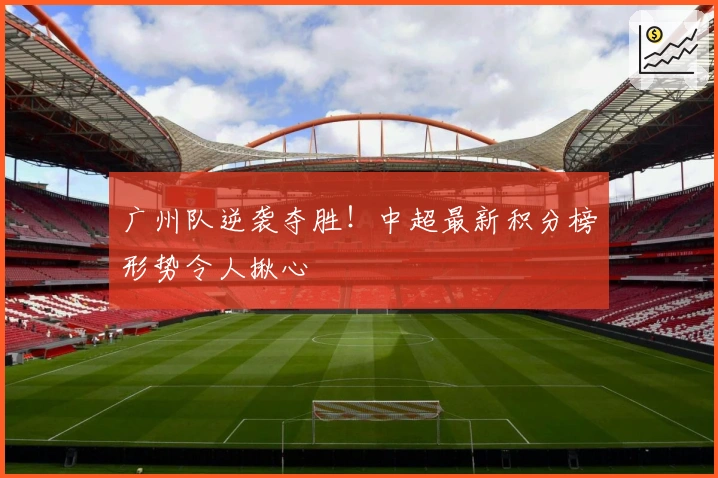 广州队逆袭夺胜！中超最新积分榜形势令人揪心
