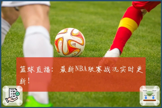 篮球直播：最新NBA联赛战况实时更新！