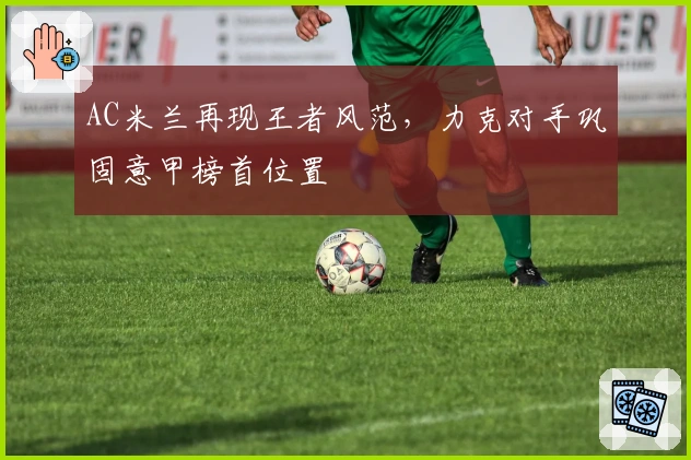 AC米兰再现王者风范，力克对手巩固意甲榜首位置