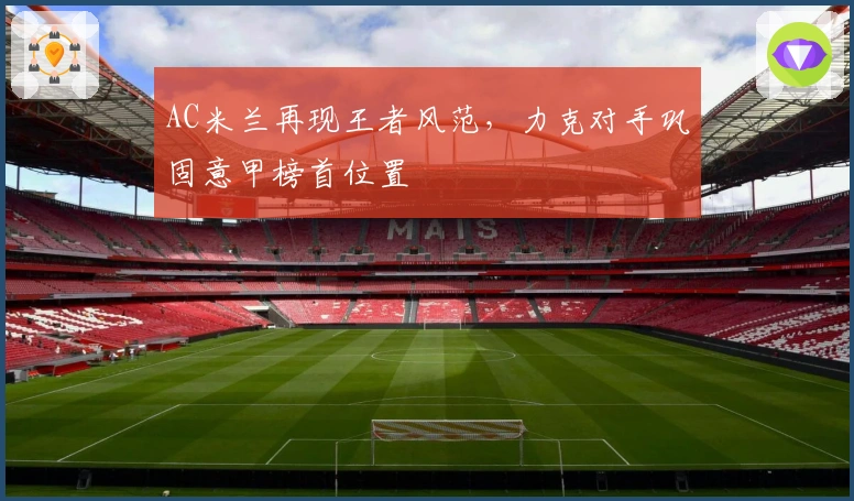 AC米兰再现王者风范，力克对手巩固意甲榜首位置