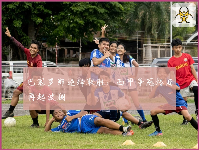 巴塞罗那逆转取胜，西甲争冠格局再起波澜