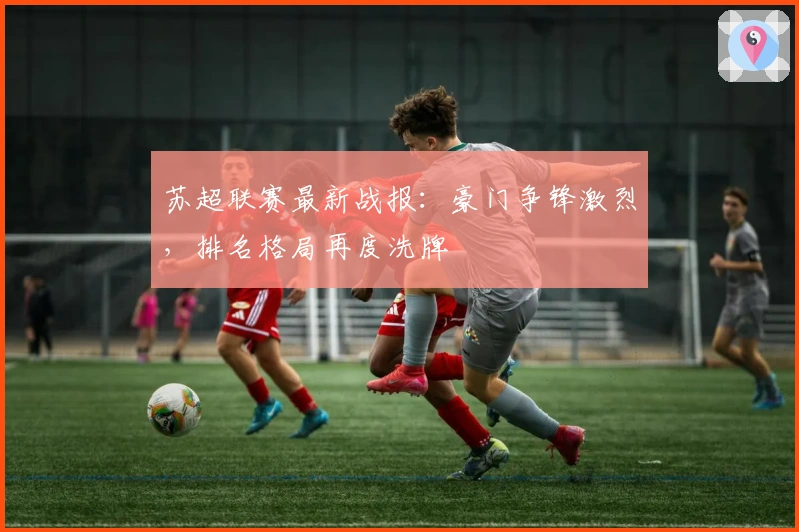 苏超联赛最新战报：豪门争锋激烈，排名格局再度洗牌