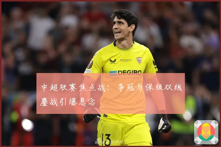 中超联赛焦点战：争冠与保级双线鏖战引爆悬念